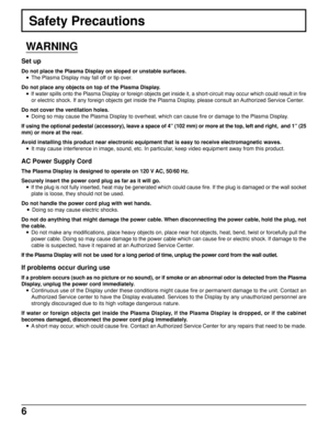 Page 66
Safety Precautions
WARNING
Set up
Do not place the Plasma Display on sloped or unstable surfaces.
 The Plasma Display may fall off or tip over.
Do not place any objects on top of the Plasma Display.
 If water spills onto the Plasma Display or foreign objects get inside it, a short-circuit may occur which could result in fire
or electric shock. If any foreign objects get inside the Plasma Display, please consult an Authorized Service Center.
Do not cover the ventilation holes.
 Doing so may cause the...