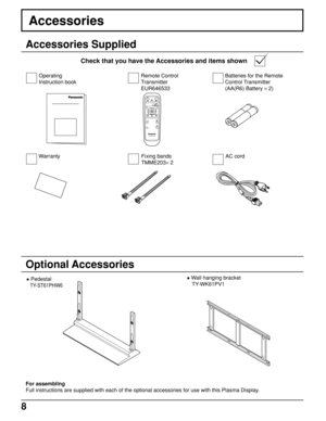 Page 88
PLASMA DISPLAY
INPUT
SURROUND
VOL
NR
PICTURE
SOUNDSET UP
ASPECT PICTURE
POS. /SIZE
OFF TIMER
PC
Fixing bands
TMME203× 2
Accessories
Accessories Supplied
Check that you have the Accessories and items shown
Optional Accessories
 Pedestal
TY-ST61PHW6
Batteries for the Remote
Control Transmitter
(AA(R6) Battery × 2)
For assembling
Full instructions are supplied with each of the optional accessories for use with this Plasma Display.
AC cord Warranty
 Wall hanging bracket
 TY-WK61PV1 Remote Control...