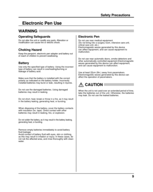 Page 99
Safety Precautions
Electronic Pen Use
WARNING 
Operating Safeguards
Do not alter the unit or modify any parts. Alteration or 
modiﬁ
 cation can cause ﬁ  re or electric shock.
Choking Hazard
Keep the penpoint, electronic pen adapter and battery out 
of reach of children to prevent swallowing.
Battery
Use only the speci ﬁ ed type of battery. Using the incorrect 
type of battery can result in overheating/burning or 
leakage of battery acid.
Make sure that the battery is installed with the correct...