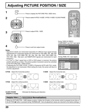 Page 2020
Adjusting PICTURE POSITION / SIZE
NORMALNORMALIZE
PICTURE POS. /SIZE
V-POS H-POS
V-SIZE H-SIZE
CLOCK PHASE
1Press to display the PICTURE POS. /SIZE menu.
Press to adjust POS. / SIZE.
Press to exit from adjust mode. Press to select H-POS / H-SIZE / V-POS / V-SIZE / CLOCK PHASE.
During “VIDEO (S VIDEO)”,
“COMPONENT” and “DVI” input signal.
During “RGB / PC” input signal.
3 2
Notes:
•Adjustment details are memorized separately for different input signal formats
(Adjustments for component signals are...