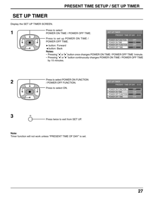 Page 2727
SET UP TIMER
Press to set up POWER ON TIME /
POWER OFF TIME. Press to select
POWER ON TIME / POWER OFF TIME.
Press to select POWER ON FUNCTION
/ POWER OFF FUNCTION.
Press to select ON.
Press twice to exit from SET UP.
PRESENT TIME SETUP / SET UP TIMER
Note:
Timer function will not work unless “PRESENT TIME OF DAY” is set. Display the SET UP TIMER SCREEN.
 button: Forward
 button: Back
Notes:
•Pressing “
” 
or “” 
button once changes POWER ON TIME / POWER OFF TIME 1minute.
•Pressing “
” 
or “” 
button...