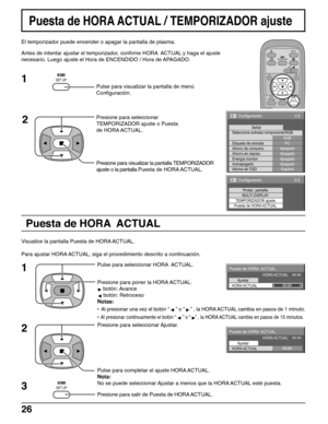 Page 2626
Puesta de HORA  ACTUAL
Pulse para visualizar la pantalla de menú
Configuración.
Presione para seleccionar
TEMPORIZADOR ajuste o Puesta
de HORA ACTUAL.
Presione para visualizar la pantalla TEMPORIZADOR
ajuste o la pantalla Puesta de HORA ACTUAL.
Visualice la pantalla Puesta de HORA ACTUAL.
Para ajustar HORA ACTUAL, siga el procedimiento descrito a continuación.
Pulse para seleccionar HORA  ACTUAL.
Presione para seleccionar Ajustar.
Pulse para completar el ajuste HORA ACTUAL.
Nota:
No se puede...