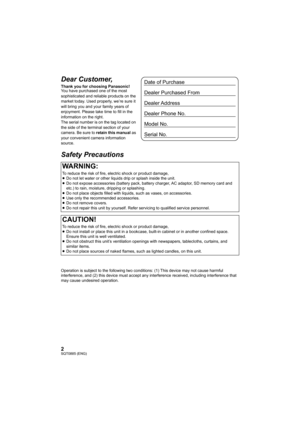 Page 22SQT0885 (ENG)
Dear Customer,
Thank you for choosing Panasonic!
You have purchased one of the most 
sophisticated and reliable products on the 
market today. Used properly, we’re sure it 
will bring you and your family years of 
enjoyment. Please take time to fill in the 
information on the right.
The serial number is on the tag located on 
the side of the terminal section of your 
camera. Be sure to retain this manual as 
your convenient camera information 
source.
Safety Precautions
Operation is...