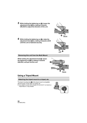 Page 2424SQT0885 (ENG)
5While holding the tightening nut A, loosen the 
adjustment knob  B by rotating it towards 
UNLOCK to adjust the direction of this unit.
6While holding the tightening nut  A, rotate the 
adjustment knob  B by rotating it towards LOCK 
until this unit is fastened securely.
While holding the adjustment knob  B, loosen 
the tightening nut  A by rotating it towards 
UNLOCK, and pull out this unit.
Using a Tripod Mount
The tripod mounting hole A of the tripod mount is compatible 
with the...