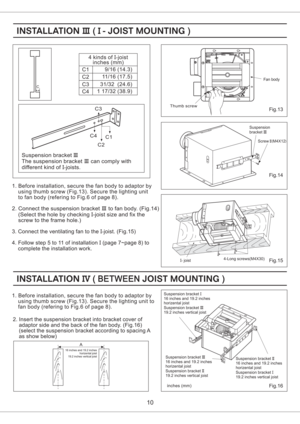 Page 101. Before installation, secure the to by
using thumb screw (Fig.13) Secure the lighting unit to
fan body (refering to Fig.6 of page 8).fan body adaptor
.
10
Fig.13
Suspension bracket
The suspension can comply with
different kind of joists.III
III
I-bracket
C
2. Connect the suspension to fan body. (Fig.14)
(Select the hole by checking -joist size and fix the
screw to the frame hole.)bracketIII
I
C1
C2
C3
C44 kinds of joist
inches (mm)I-
9/16 ( )14.3
11/16 (17.5)
31/32 (24.6)
1 17/32 38.9()
Thumb screw
Fan...