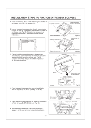 Page 1313
Fig.17
Fig.18
Fig.16B
12,7 /2(1 )
Fig.15-1
Fig.15-2
2. Inserez le support de suspension dans le couvercle du
support du cote de Iadaptateur et a Iarriere du boitier du
ventilateur. (voir Fig.15) (Selectionnez le support de
suspension approprie a lespace A comme indique
ci-dessous.)
INSTALLATION-ETAPE FIXATION ENT E DEUX SOLIVESIV(R )INSTALLATION-ETAPE FIXATION ENT E DEUX SOLIVESIV(R )
6. Procedez selon les etapes 4 a 12 de linstallation
(pages 9 et 10) pour terminer le travail dinstallation.I
5. Fixez...