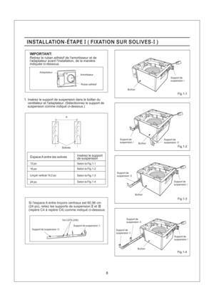 Page 8Vis (ST4,2X8)I
Support de suspensionIIISupport de suspensionII
8
A
INSTALLATION-ETAPE FIXATION SU SOLIVES-II(R)INSTALLATION-ETAPE FIXATION SU SOLIVES-II(R)
IMPORTANT:
Retirez le ruban adhesif de lamortisseur et de
ladaptateur avant linstallation, de la maniere
indiquee ci-dessous.
AdaptateurAmortisseur
Ruban adhesif
1. Inserez le support de suspension dans le boitier du
ventilateur et ladaptateur. (Selectionnez le support de
suspension comme indique ci-dessous.)
Solives
Selon la Fig.1-1
Selon la Fig.1-2...