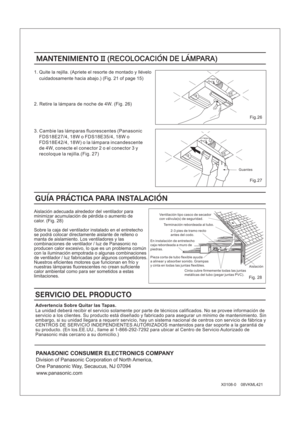 Page 161. Quite la rejilla. (Apriete el resorte de montado y llevelo
cuidadosamente hacia abajo.) (Fig. 21 of page 15)
3. Cambie las lamparas fluorescentes (Panasonic
FDS18E27/4, 18W o FDS18E35/4, 18W o
FDS18E42/4, 18W) o la lampara incandescente
de 4W, conecte el conector 2 o el conector 3 y
recoloque la rejilla.(Fig. 27)
X0108-0 08VKML421
MANTENIMIENTOII(RECOLOCACION DE LAMPARA)MANTENIMIENTOII(RECOLOCACION DE LAMPARA)
PANASONIC CONSUMER ELECTRONICS COMPANY
Division of Panasonic Corporation of North America,...