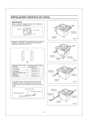 Page 88
A
INSTALACIONI(MONTAJE DE VIGAS)INSTALACIONI(MONTAJE DE VIGAS)
IMPORTANTE:
Quite la cinta del adaptador antes de la Instalacion.
Como se indica a continuacion:
Adaptador
Amortiguador
Cinta
1. Introduzca la abrazadera de suspension en el cuerpo del
ventilador y adaptador. (seleccione la abrazadera de
suspension de acuerdo a la Fig. 1)
Vigas
Distancia A en las vigas
centralesIntroduzca la abrazadera
de suspension
12 pulgadas
16 pulgadas
Vigas verticales de 19.2
pulgadas
24 pulgadasRef a Fig. 1-1
Ref a...