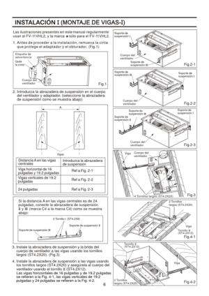 Page 6
Fig.2-2 Fig.2-1
Fig.2-3 Fig.3
Fig.4-2 Fig.4-13.
 In stal e  la  ab raza de ra de  su spen sio n y l a br ida  de l 
     cuerpo  de  ve ntila do r a  las v igas  usa nd o los t ornillo s
     la rgos  (S T4.2X2 0). (Fig. 3)
In troduzc a la abra za dera  
d e  su spensi on
2.  In tro duzca la  ab raza de ra de  su spen sio n en  el c ue rpo 
     del ven tila dor y  ada ptad or. ( se lecc ione  la abr az ad era
     de  sus pe nsion  co mo  se  m ue stra  aba jo)
  
       1.
A
nt es  de p ro ce de r a...