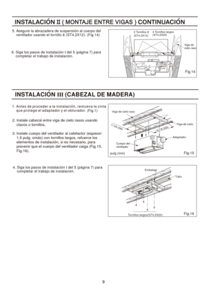 Page 9
2. Ins tale c abezal en tre  viga  de  cielo  rasos u sand o 
     cla vos o  tornillos.
 
3.  Ins tale c uerpo  del  ve ntilad or al calefac tor  (espesor:  
     1,5  pulg. om as) c on  tornillos l arg os, re fuerce  los 
     ele me ntos de ins talac ion , si e s n ecesari o,  pa ra   
     pre venir  qu e e l cue rpo  del  ve ntilad or caiga  (Fig.15 ,
     Fig .16 ).
    
IN STA LA CIO N II I (C ABEZA L D E M ADER A)  
4.  S iga lo s pa sos de  instal ac ion I  d el 5  (pa gina  7) pa ra
      co...