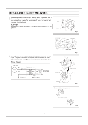 Page 4Adaptor flange
Long screw
B
Suspension
bracketICeiling joist
Adaptor
Ceiling joist
3. Remove junction box cover and secure conduit to junction box knock-out hole.
(Fig. 3). Using wire nuts,connect house power wires to ventilating fan wires:
black to black; white to white; green to green. Replace the junction box cover.
1. Remove the tape from damper and adaptor before installation. (Fig. 1)
2. Remove adaptor from body and secure adaptor to ceiling joists using
long screws. (Fig. 2) Keep the distance B...