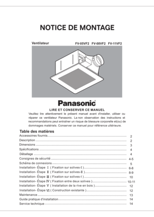 Page 1FV-05VF2 FV-08VF2 FV-11VF2Ventilateur
LIRE ET CONSERVER CE MANUEL
Veuillez lire attentivement le present manuel avant dinstaller, utiliser ou
reparer ce ventilateur Panasonic. La non observation des instructions et
recommandations peut entrainer un risque de blessure corporelle et(ou) de
dommages materiels. Conserver ce manuel pour reference ulterieure.
Table des matieres
4
4-54 32
2
Consignes de securiteDeballage Specifications Dimensions
Description
Accessoires fournis
13
14Maintenance
Guide pratique...