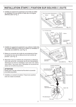 Page 73. Installez le support de suspension et la bride du boitier
du ventilateur sur les solives a laide des vis longues
(M4X30) selon la Fig. 3.
6. Reportez-vous au schema de connexions ci-dessous.
Avec des serre-fils, connectez les fils de lalimentation
electrique aux fils du ventilateur (noir avec noir, blanc
avec blanc, vert avec vert). Remettez le couvercle en
place sur la boite de jonction.
le conduit
au trou de la debouchure de la boite de
jonction. (voir Fig. 5) 5. Retirez le couvercle de la boite de...