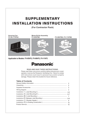 Page 1READ AND SAVE THESE INSTRUCTIOINS.
Please
readthese
instructionscarefullybeforeattempting
toinstall,
operate or service the Panasonic Ventilating Fan. Failure to comply
with instructions could result in personal injury and/or property
damage. Please retain this booklet for future reference.
Applicable to Models: FV-05VF2, FV-08VF2, FV-11VF2
(For Contractor Pack)
Housing Can
FV-05-11VFA2
Motor/Grille Assembly
FV-05VFB2
Table of Contents
2Unpacking
2General Safety Information
IInstallation( Joist Mounting-...