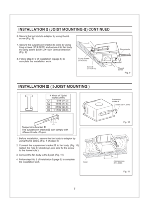 Page 7Fig. 9
INSTALLATION JOIST MOUNTING-II II( ) CONTINUEDINSTALLATION JOIST MOUNTING-II II( ) CONTINUED
6. Secure the fan body to adaptor by using thumb
screw (Fig. 9)
7. Secure to joists by using
long screws (ST4.2X20) and secure it to fan body
by using screw (ST4.2X10) in vertical direction
(Fig. 9)the suspension bracket
II
8. Follow step 8~9 of Installation (page 5) to
complete the installation work.I
INSTALLATION JOIST MOUNTINGIII I-()INSTALLATION JOIST MOUNTINGIII I-()
C1
C2
C3
C44 kinds of -joist...