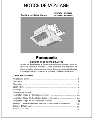 Page 19-12
12
13
14 8-9 5-84
4 3 32 2
Entretien (Remplacement des ampoules fluorescentes ou veilleuses)
Entretien (Nettoyage)
Service apres-vente
NOTICE DE MONTAGE
Combine ventilateur / lampe
FV-05VFL1 FV-07VFL1
FV-09VFL1 FV-11VFL1
LIRE ETC ONSE RVERC EMANUEL
Veuillez lire attentivement le present manuel avant d' installer, utiliser ou
reparer ce ventilateur Panasonic. La non observation des instructions et
recommandations peut entrainer un risque de blessure corporelle et(ou) de
dommages...