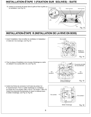 Page 8Boitier du
ventilateur
INSTALLATION-ETAPE (INSTALLATION DE LA RIVE EN BOIS)II
Grille
8
Fig. 13
1. Avant l installation, fixez le boitier du ventilateur a l adaptateur
a l aide de 2 vis a serrage. (voir Fig.14)
Fig. 14
Fig. 16
Vis courtesI
Vis a oreille
Vis courtesII
Boitier d eclaivage
15. nserer le couvercle de lampe dans la grille et fixer la grille sur
le ventilateur. (voir Fig.13)ICouvercle de lampe
Fente
Ressort de fixationBoitier d'eclaivage
2. Flxer la plaque d'installation de la trousse...