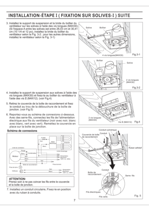 Page 7ATTENTION
Prenez soin a ne pas coincer les fils entre le couvercle
et la boite de jonction.
7. Installez un conduit circulaire, Fixez-le en position
avec du ruban a conduits.
6. Reportez-vous au schema de connexions ci-dessous.
Avec des serre-fils, connectez les fils de lalimentation
electrique aux fils du ventilateur (noir avec noir, blanc
avec blanc, vert avec vert). Remettez le couvercle en
place sur la boite de jonction.
le conduit
au trou de la debouchure de la boite de
jonction. (voir Fig.5) 5....