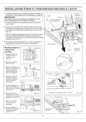 Page 9Montage separe du
boitier et du
souffleur
souffleur). (voir
Fig.12-1) 1. Desserrez les 4 vis
(sans les retirer du
2. Retirez le souffleur.
(voir Fig.12-2)
3. Retirez ladaptateur du
boitier du ventilateur et
fixez-le aux solives
comme indique a la
Fig. 8 de la page 8.
4. Inserez le boitier du
ventilateur (sans la
section du souffleur)
dans les solives.
(voir Fig. 9)
5. Fixez ladaptateur au
boitier du ventilateur a
laide de la vis a oreilles.
(voir Fig.10)
6. Fixez le boitier du
ventilateur aux solives
a...