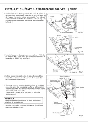 Page 77
ATTENTION
Prenez soin a ne pas coincer les fils entre le couvercle
et la boite de .raccordement
7. Installez un conduit circulaire, et fixez-le en position
avec du ruban a conduits.
3. Installez le support de suspension et la bride du boitier du
ventilateur sur les solives a laide des vis longues (M4X30).
(Si lespace A entre les solives est entre 30,41cm /12 po),
installez la bride du boitier du ventilateur selon la Fig. 3-2 ;
pour les autres dimensions, installez le ventilateur selon
la Fig. 3-1)
6....