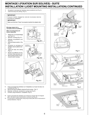 Page 66
7. Encastrer la carcasse de l'aerateur dans le plafond (voir Fig. 5).
7. Insert fan body into ceiling. (Fig. 5)
Encoches de
l'adaptateur/
Adapter slotsCrans/
ClawsCarcasse/
BodyPlafond/
Ceiling
Fig. 5
MONTAGE I (FIXATION SUR SOLIVES) - SUITE
INSTALLATION I (JOIST MOUNTING INSTALLATION) CONTINUED
IMPORTANT:
S'assurer de bien engager les crans de la carcasse dans les
encoches sur l'adaptateur.
IMPORTANT:
Make sure that body ''Claws'' are properly inserted into adapter...