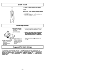 Page 24- 24 -
- 33 -
For best deep down cleaning, use the “1”setting. However, you may need to raise the
height to make some jobs easier (such as throw rugs and some deep pile carpets) and to
prevent the vacuum cleaner from shutting off. Suggested settings are:“1”- most carpets
and bare floors.“2”- low to medium pile.“3”- medium to deep pile.“4”- shag; deep pile;
scatter rugs.➢ ➢
Lower wands from upright position by
pressing on the handle release pedal.
➢ ➢
Select a pile height setting by pressing
the small...