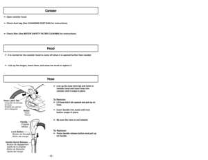 Page 16➢ ➢
Line up the hose latch tab and notch in
canister hood and insert hose into
canister until it snaps in place.
To Remove:➢ ➢ 
  
 
Lift hose latch tab upward and pull up on
hose.
➢ ➢
Insert handle into wand until lock
button snaps in place.
➢ ➢
Be sure the hose is not twisted.To Remove:➢ ➢
Press handle release button and pull up
on handle.
NotchFente
Ranura
Hose Latch TabLanguette de blocage
du tuyau
Pestaña de sujeción
de la manguera
Lock Button
Bouton de blocage
Botón del mangoHandle
Poignée
Mango...