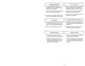 Page 21- 21 - - 36 -Régulateur d’aspiration
Tuyau pivotant
➢
El control de aspiración le permite cambiar la
potencia de aspiración de la aspiradora
dependiendo del grosor de la tela o alfombra.
➢
Abriendo el control reduce la aspiración
para cortinas y alfombras ligeros.
➢
Cerrando el control aumenta la aspiración
para tapicería y alfombras.
➢ ➢
Le régulateur d’aspiration permet de
changer l’aspiration pour différents types de
tapisseries ou de moquette.
➢ ➢
L’ouverture du régulateur diminue l’aspiration
pour...