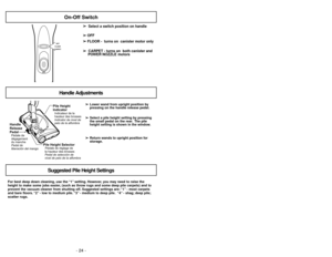 Page 24- 24 -
- 33 -
For best deep down cleaning, use the “1” setting. However, you may need to raise the
height to make some jobs easier, (such as throw rugs and some deep pile carpets) and to
prevent the vacuum cleaner from shutting off. Suggested settings are: “1” - most carpets
and bare floors. “2” - low to medium pile. “3” - medium to deep pile. “4” - shag; deep pile;
scatter rugs.➢ ➢
Lower wand from upright position by
pressing on the handle release pedal.
➢ ➢
Select a pile height setting by pressing
the...