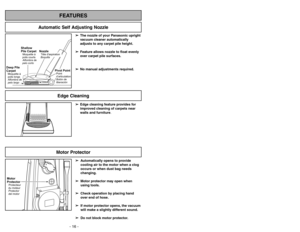 Page 16➢ ➢
Edge cleaning feature provides for
improved cleaning of carpets near
walls and furniture.
Edge Cleaning
Automatic Self Adjusting Nozzle
➢
➢
The nozzle of your Panasonic upright
vacuum cleaner automatically
adjusts to any carpet pile height.
➢ ➢
Feature allows nozzle to float evenly
over carpet pile surfaces.
➢ ➢
No manual adjustments required.
Shallow
Pile CarpetAlfombra de
pelo cortoMoquetteà
poils courts
Deep Pile
CarpetAlfombra de
pelo largo Moquetteà
poils longs
NozzleBoquillaTête daspiration...