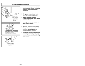 Page 18- 18 -
Carpet-Bare Floor SelectorCarpet-Bare
Floor SelectorSelector carpet-
bare floorSélecteur
tapis/plancher
CARPETBARE FLOOR
(TOOLS)
To Clean Bare Floor Or Use ToolsPara aspirar sobre un suelo
sin alfombra o usar los accesoriosPosition plancher ou avec accessoires
➢ ➢
Selector should be placed in BARE
FLOOR (TOOLS) position when using
cleaner on bare floors and when
using tools.
➢ ➢
The agitator does not rotate in the
BARE FLOOR (TOOLS) position.
➢ ➢
Selector should be placed in
CARPET position when...