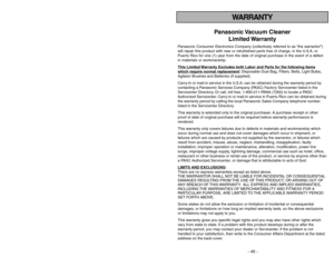 Page 45- 45 -
TABLE OF CONTENTS
WARRANTY
Panasonic Vacuum  Cleaner
Limited Warranty
Panasonic Consumer Electronics Company (collectively referred to as “the warrantor”)
will repair this product with new or refurbished parts free of charge, in the U.S.A. or
Puerto Rico for one (1) year from the date of original purchase in the event of a defect
in materials or workmanship.
This Limited 
Warranty Exc
ludes both Labor and P
arts f
or the f
ollo
wing items
whic
h require normal replacement
: Disposable Dust Bag,...