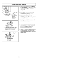 Page 18- 18 -
Carpet-Bare Floor SelectorCarpet-Bare
Floor SelectorSelector carpet-
bare floorSélecteur
tapis/plancher
CARPETBARE FLOOR
(TOOLS)
To Clean Bare Floor Or Use ToolsPara aspirar sobre un suelo
sin alfombra o usar los accesoriosPosition plancher ou avec accessoires
➢ ➢
Selector should be placed in BARE
FLOOR (TOOLS) position when using
cleaner on bare floors and when
using tools.
➢ ➢
The agitator does not rotate in the
BARE FLOOR (TOOLS) position.
➢ ➢
Selector should be placed in
CARPET position when...