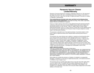 Page 45- 45 -
TABLE OF CONTENTS
WARRANTY
Panasonic Vacuum  Cleaner
Limited Warranty
Panasonic Consumer Electronics Company (collectively referred to as “the warrantor”)
will repair this product with new or refurbished parts free of charge, in the U.S.A. or
Puerto Rico for one (1) year from the date of original purchase in the event of a defect
in materials or workmanship.
This Limited 
Warranty Exc
ludes both Labor and P
arts f
or the f
ollo
wing items
whic
h require normal replacement
: Disposable Dust Bag,...