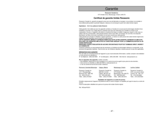 Page 47- 47 -
Panasonic Canada Inc.
5770 Ambler Drive, Mississauga, Ontario L4W 2T3
Certificat de garantie limitée Panasonic
Panasonic Canada Inc. garantit cet appareil contre tout vice de fabrication et accepte, le cas échéant, de remédier à
toute défectuosité pendant la période indiquée ci-dessous et commençant à partir de la date dachat original.
Aspirateurs -  Un (1) an, pièces et main-doeuvre
Cette garantie nest valide que pour les appareils achetés au Canada et ne couvre pas les dommages résultant dune...