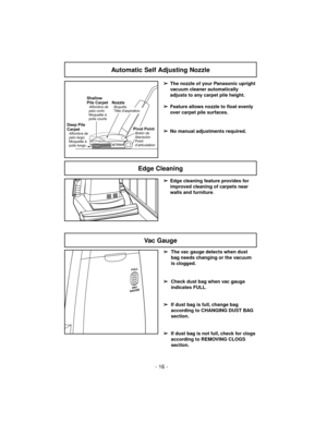Page 16- 16 -
➢
Edge cleaning feature provides for
improved cleaning of carpets near
walls and furniture.
Edge Cleaning
Automatic Self Adjusting Nozzle
➢
The nozzle of your Panasonic upright
vacuum cleaner automatically
adjusts to any carpet pile height.
➢
Feature allows nozzle to float evenly
over carpet pile surfaces.
➢
No manual adjustments required.
Shallow
Pile Carpet
Alfombra de
pelo corto
Moquette à
poils courts
Deep Pile
Carpet
Alfombra de
pelo largo
Moquette à
poils longs
NozzleBoquilla
Tête...