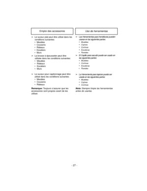 Page 27Uso de herramientasEmploi des accessoires
➢Las Herramientas para hendiduras pueden
usarse en las siguientes partes:

Muebles
Cojines
Cortinas
Escaleras
Paredes
➢El Cepillo para sacudir puede ser usado en
las siguientes partes:

Muebles
Cortinas
Escaleras
Paredes
➢La Herramienta para tapices puede ser
usada en las siguientes partes:

Muebles
Cojines
Cortinas
Nota:Siempre limpie las herramientas
antes de usarlas.
➢Le suceur plat peut être utilisé dans les
conditions suivantes:
 Meubles
...