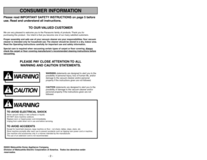 Page 2- 2 -
- 51 -
Please read IMPORTANT SAFETY INSTRUCTIONS on page 5 before
use. Read and understand all instructions.
TO OUR VALUED CUSTOMER
We are very pleased to welcome you to the Panasonic family of products. Thank you for 
purchasing this product. Our intent is that you become one of our many satisfied customers.
Proper assembly and safe use of your vacuum cleaner are your responsibilities. Your vacuum
cleaner is intended only for household use. The cleaner should be stored in a dry, indoor area.
Read...