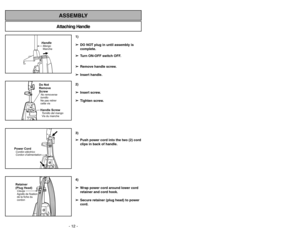 Page 12- 12 -
Attaching HandleASSEMBLY
HandleMango
MancheHandle ScrewTornillo del mango
Vis du mancheDo Not
Remove
ScrewNo removerse
tornillo
Ne pas retirer
cette vis
Power CordCordóneléctrico
Cordon d’alimentationRetainer
(Plug Head)Clavija
Agrafe de fixation
de la fiche du
cordon
- 41 -
1)
➢ ➢
DO NOT plug in until assembly is
complete.
➢ ➢
Turn ON-OFF switch OFF.
➢ ➢
Remove handle screw.
➢ ➢
Insert handle.
2)
➢ ➢
Insert screw.
➢ ➢
Tighten screw.
3)
➢ ➢
Push power cord into the two (2) cord
clips in back of...