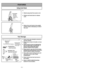 Page 141)
➢ ➢
Detach plug head from power cord.
➢ ➢
Rotate cord hook down to release
cord.
2)
➢ ➢
Return the cord hook to the upright
position before attempting to rewind
the cord.
Using Cord HookFEATURES
Cord HookSujetador
del cordón
Crochet de
rangement du
cordon
Tool Storage
Wands (2)Tubos (2)
Tubes (2)
Dusting BrushCepillo para sacudir
Brosseàépousseter
Crevice ToolHerramienta
para hendiduras
Suceur plat
“J SlotRanura en J”
Fente en“J”
Raised TabLengüeta levantada
Saillie
Upholstery ToolHerramienta para...