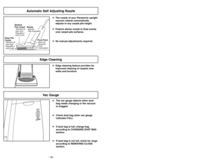 Page 16- 16 -
➢ ➢
Edge cleaning feature provides for
improved cleaning of carpets near
walls and furniture.
Edge Cleaning
Automatic Self Adjusting Nozzle
➢
➢
The nozzle of your Panasonic upright
vacuum cleaner automatically
adjusts to any carpet pile height.
➢ ➢
Feature allows nozzle to float evenly
over carpet pile surfaces.
➢ ➢
No manual adjustments required.
Shallow
Pile CarpetAlfombra de
pelo corto
Moquetteà
poils courts
Deep Pile
CarpetAlfombra de
pelo largo
Moquetteà
poils longs
NozzleBoquilla
Tête...
