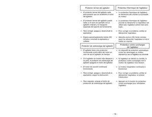 Page 19- 19 -
Protector termal del agitador
Protecteur thermique de lagitateur
➢
El protector termal del agitador salta
para prevenir que se recaliente el motor
del agitador.
➢
El protector termal del agitador puede
saltar si el vacío es operado con el
agitador rotando y la manguera
separada del soporte de herramienta.
➢
Para corregir, apague y desenchufe la
aspiradora.
➢
Espere aproximadamente treinta (30)
minutos y enchufe la aspiradora y
voltéela.
➢Le protecteur thermique de lagitateur
se déclenche afin...