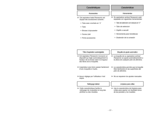 Page 17- 17 -
Caractéristiques
Tête d’aspiration autoréglable
➢
➢
Cette caractéristique facilite le
nettoyage de moquettes le long des
plinthes ou des meubles.
Nettoyage latéralAccessoires
➢
➢
Cet aspirateur-balai Panasonic est
équipé des accessoires suivants :
Tube avec crochets en J
Tube
Brosse à èpousseter
Suceur plat
Porte-accessoires
➢ ➢
Cet aspirateur Panasonic incorpore un
dispositif qui règle automatiquement la
hauteur de la brosse selon la longueur
des fibres de la moquette.
➢ ➢
L’aspirateur peut...