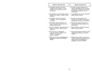 Page 21➢ ➢Se debe colocado el selector en la
posición para BARE FLOOR (TOOLS)
cuando pasa la aspirador en los suelos
sin alfombra y cuando se usan las
herramientas.➢ ➢
Los agitadores no rotan en la posición
BARE FLOOR (TOOLS).
➢ ➢Se debe colocar el selector en la
posición para CARPET cuando pasa la
aspiradora en los suelos con alfombra.➢ ➢Para operar, ponga el mango en la
posición vertical. Pise el selector Piso
Sin Alfombra.➢ ➢Rote el selector a la posición de atrás
BARE FLOOR (TOOLS).➢ ➢Para seguir limpiando...