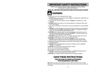 Page 5- 5 -
- 24 -
When using vacuum cleaner, basic precautions should always
be followed, including the following:
READ ALL INSTRUCTIONS BEFORE USING THIS VACUUM CLEANER
WARNING
To reduce the risk of fire, electrical shock, injury:
1. DO NOTleave vacuum cleaner when plugged in. Unplug from outlet when not
in use and before servicing.
2.To reduce the risk of fire, electric shock - DO NOTuse outdoors or on wet
surfaces.
3. DO NOTallow to be used as a toy. Close attention is necessary when used
by or near...