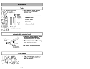 Page 16- 16 -
- 37 -
FEATURES
Automatic Self Adjusting Nozzle
➢ ➢
Edge cleaning feature provides for
improved cleaning of carpets near
walls and furniture.
Edge Cleaning
Tools
➢ ➢
Your Panasonic upright vacuum
cleaner is equipped with the
following tools:
 Extension wand with raised tabs
 Extension wand
 Dusting Brush
 Crevice tool
 Attachment holder
Nozzle
Tête daspiration
Boquilla
Pivot Point
Point darticulation
Botón de liberación
WandTube
TuboDusting
BrushBrosseà
épousseter
Cepillo para
sacudir
Crevice...
