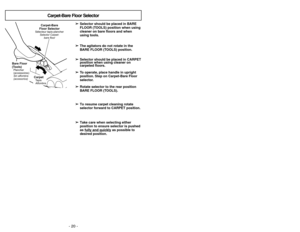 Page 20- 20 -
- 33 -
➢ ➢
Selector should be placed in BARE
FLOOR (TOOLS) position when using
cleaner on bare floors and when
using tools.
➢ ➢
The agitators do not rotate in the
BARE FLOOR (TOOLS) position.
➢ ➢
Selector should be placed in CARPET
position when using cleaner on
carpeted floors.
➢ ➢
To operate, place handle in upright
position. Step on Carpet-Bare Floor
selector.
➢ ➢
Rotate selector to the rear position
BARE FLOOR (TOOLS).
➢ ➢
To resume carpet cleaning rotate
selector forward to CARPET position.
➢...