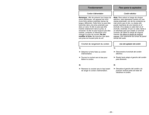 Page 23- 23 - - 30 -
Fonctionnement
Para operar la aspiradora
Remarque :Afin de prévenir tout risque de
chocs électriques, cet appareil est muni
dune fiche secteur polarisée (lames de
largeur différente). Cette fiche ne peut être
branchée dans une prise polarisée que
dans un sens. Si elle ne peut pas être
insérée entièrement dans la prise, la
renverser. Si elle ne peut toujours pas être
insérée, contacter un électricien pour
changer la prise de courant.Ne pas
modifier la fiche. Ne brancher que dans
une prise se...