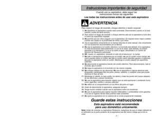 Page 7- 46 -
Instrucciones importantes de seguridad
Cuando use su aspiradora, debe seguir las
instrucciones incluso las siguientes:
Lea todas las instrucciones antes de usar esta aspiradora
ADVERTENCIA
Para reducir el riesgo de incendio, choque eléctrico o lesión corporal:1. Noabandone la aspiradora cuando está conectada. Desconéctela cuando no la está
usando y antes de darle servicio.
2.Para reducir el riesgo de incendio o choque eléctrico no use la aspiradora al aire libre
ni sobre las superficies mojadas....